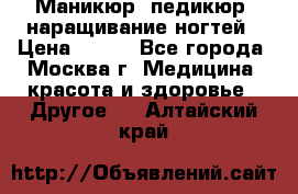 Маникюр, педикюр, наращивание ногтей › Цена ­ 350 - Все города, Москва г. Медицина, красота и здоровье » Другое   . Алтайский край